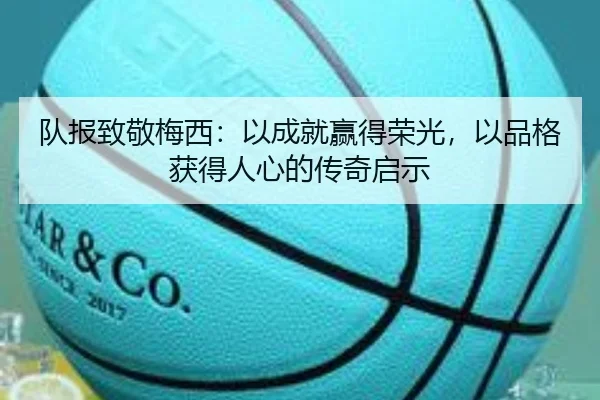 队报致敬梅西：以成就赢得荣光，以品格获得人心的传奇启示（MKsports）